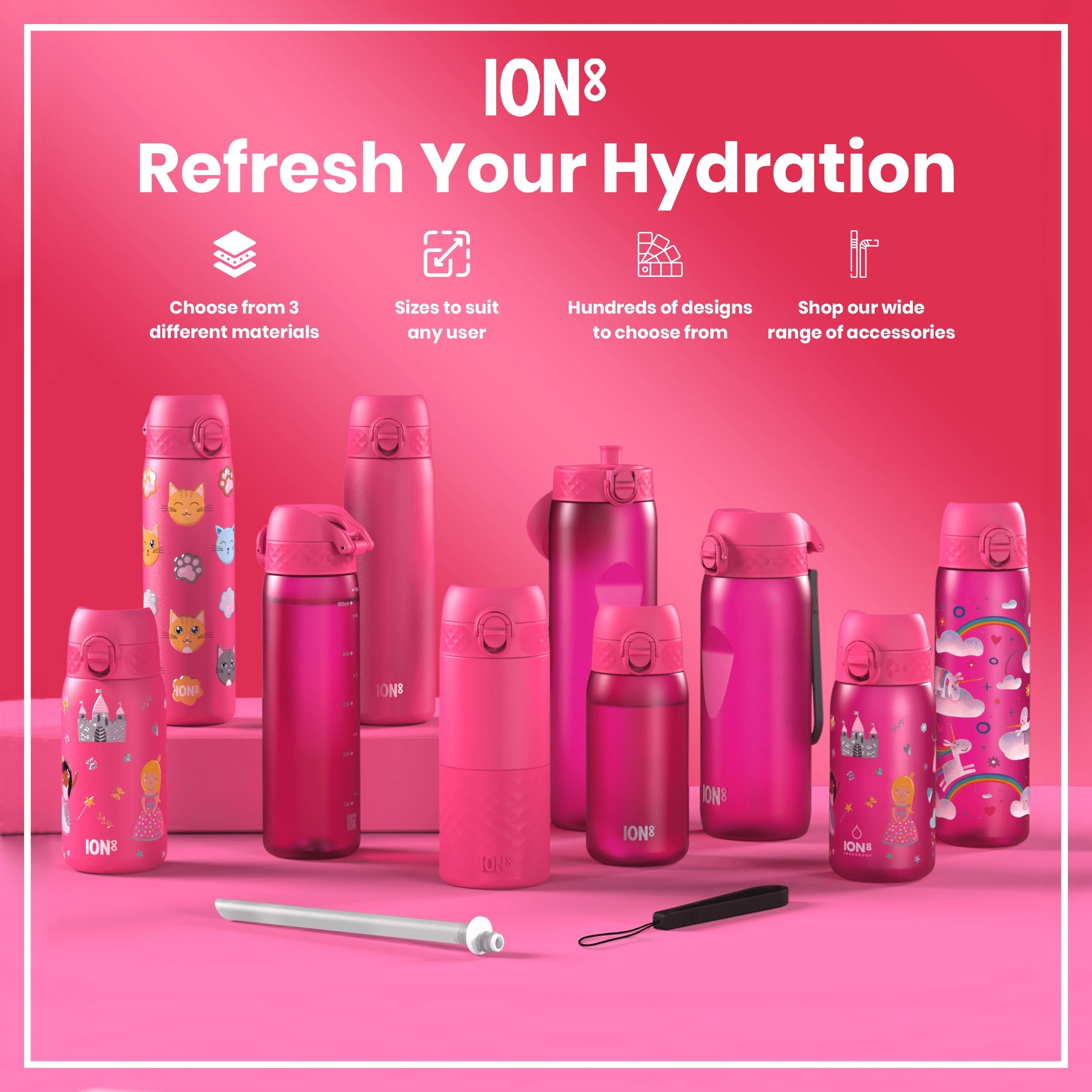 Pink ION8 water bottles, of various sizes and designs, are displayed on a pink surface; accessories are shown. Refresh Your Hydration. Choose from 3 different materials. Sizes to suit any user. Hundreds of designs to choose from. Shop our wide range of accessories.