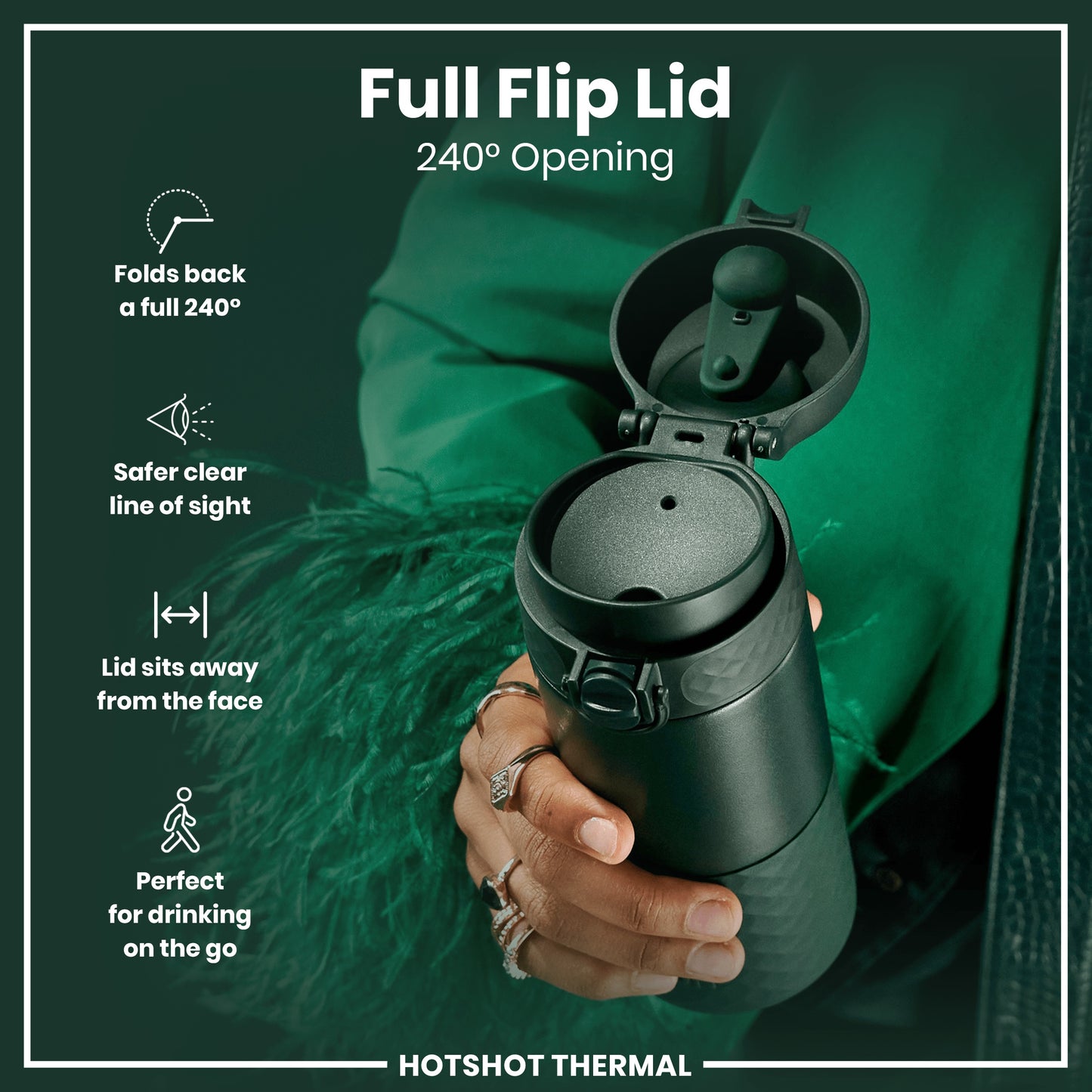 A dark-green thermal cup, with its full flip lid open 240 degrees, is held in a hand. The lid is designed for safe, on-the-go drinking. The background is a dark-green fabric. Full Flip Lid. 240° Opening. HOTSHOT THERMAL.