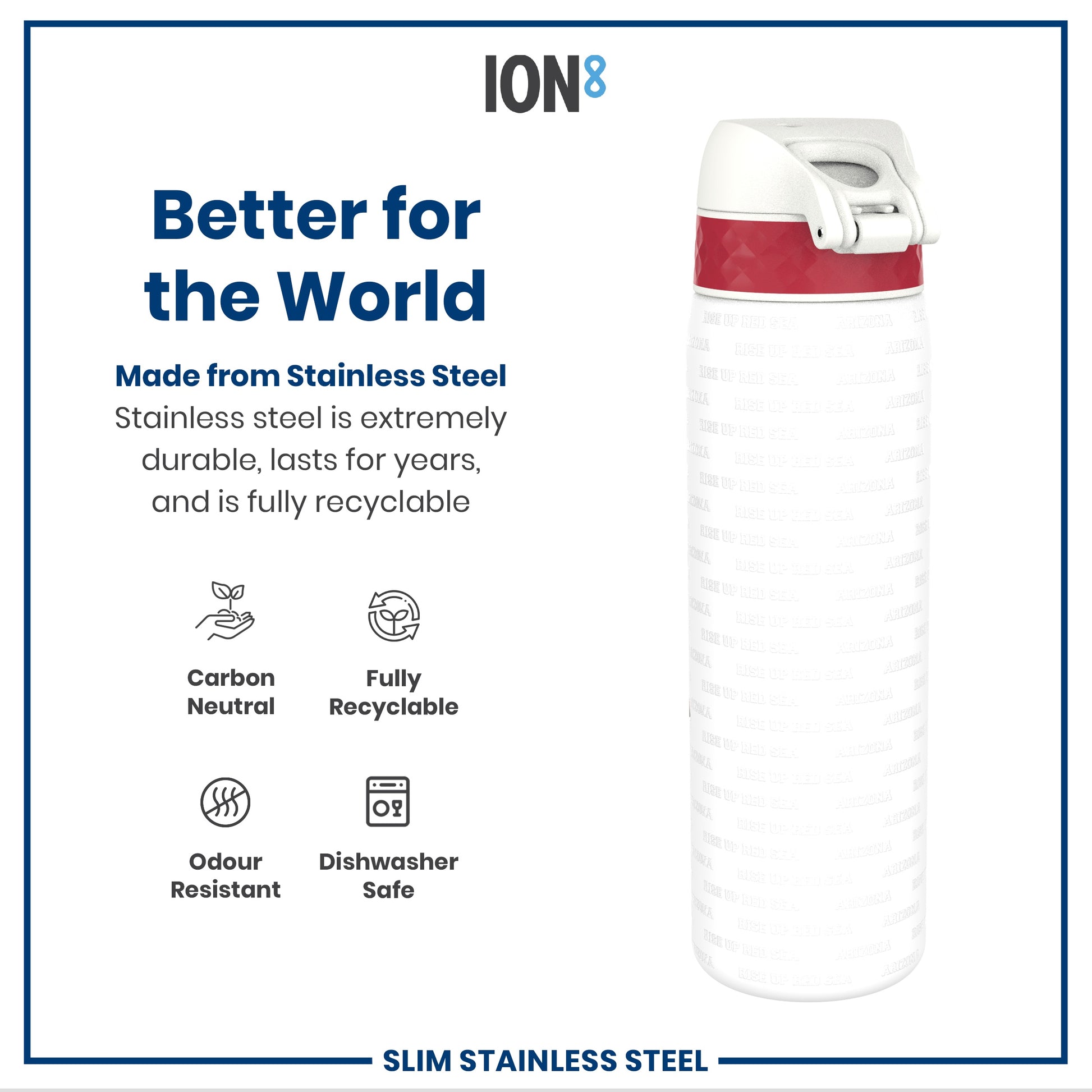 A stainless steel water bottle stands upright. Its body is white with embossed text; the cap is white and red. The background includes text advertising its durability and recyclability. "Better for the World," "Made from Stainless Steel," "Carbon Neutral," "Fully Recyclable," "Odour Resistant," "Dishwasher Safe," and "Slim Stainless Steel" are displayed. The bottle's text repeatedly says, "Rise Up Red Sea, Arizona."