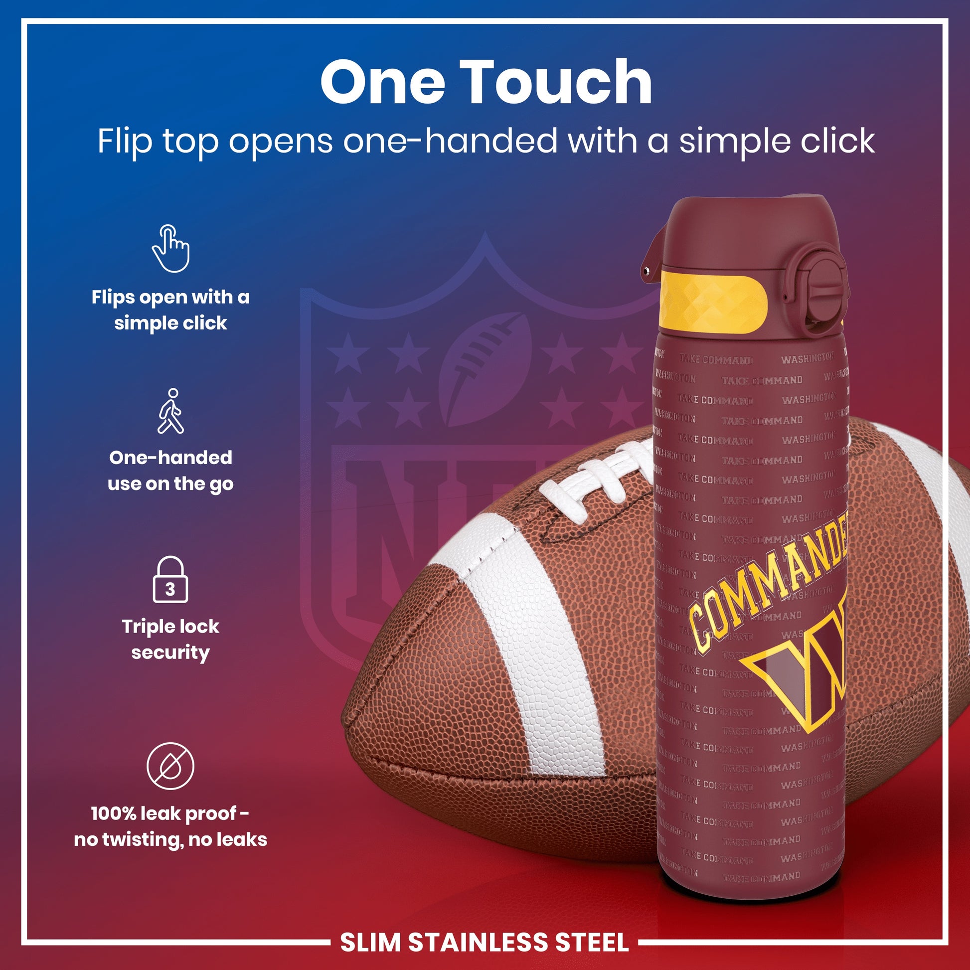 A maroon water bottle, featuring a one-touch flip top and a Washington Commanders design, sits near an American football against a dark background. "One Touch. Flip top opens one-handed with a simple click." "Flips open with a simple click." "One-handed use on the go." "Triple lock security." "100% leak proof - no twisting, no leaks." "Slim Stainless Steel."