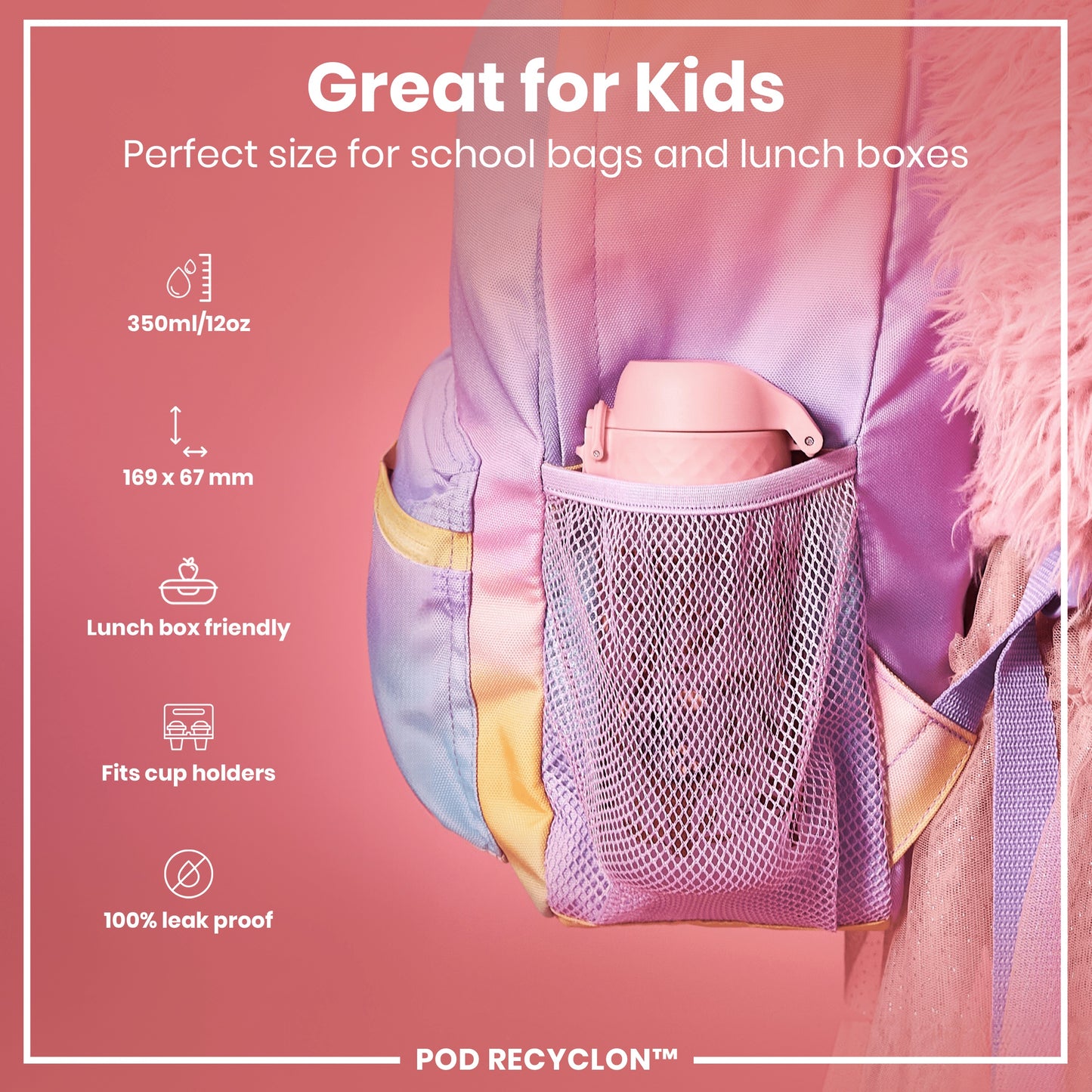 A pink, leak-proof water bottle fits inside a pastel-colored school bag's mesh pocket. It's sized for lunchboxes and cup holders; 350ml/12oz, 169 x 67 mm. POD RECYCLON™.