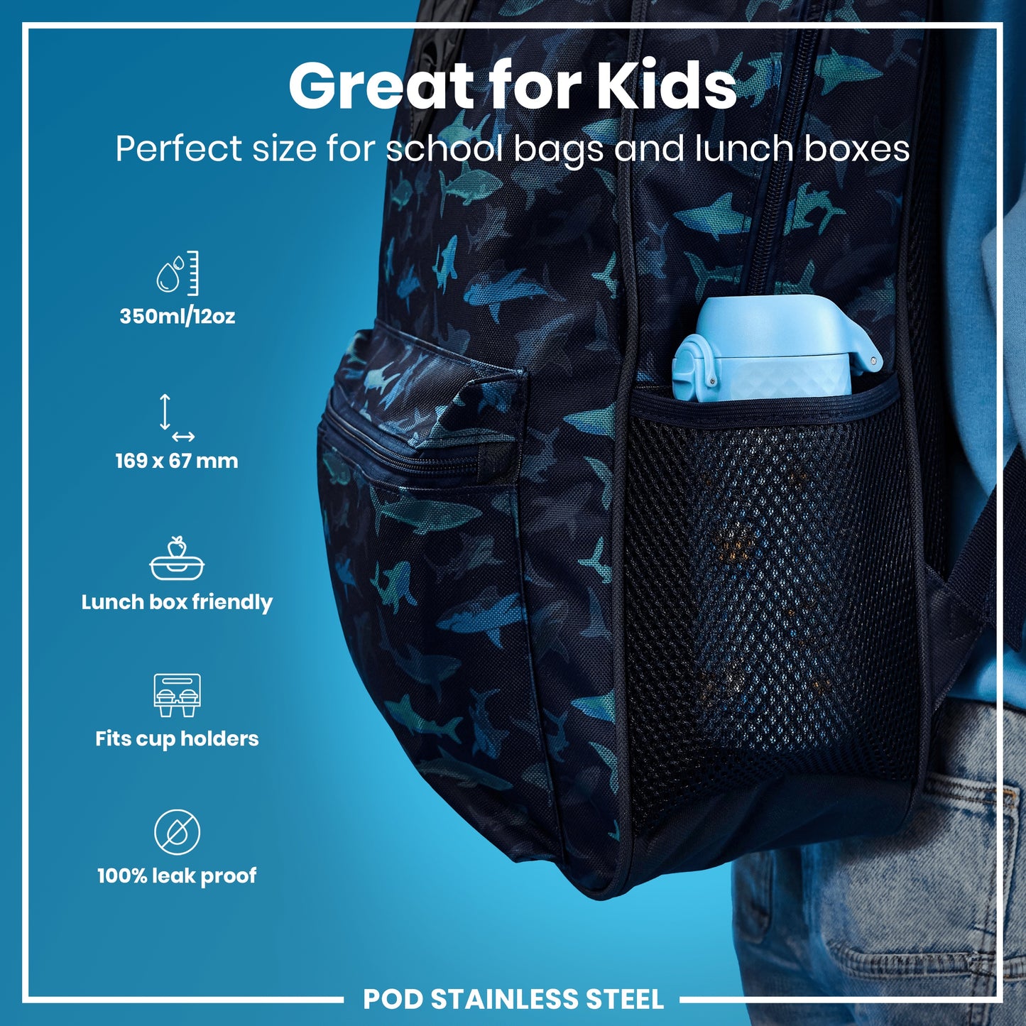 A shark-patterned backpack, containing a light blue water bottle, is shown on a child against a bright blue background. "Great for Kids. Perfect size for school bags and lunch boxes. 350ml/12oz. 169 x 67 mm. Lunch box friendly. Fits cup holders. 100% leak proof. POD STAINLESS STEEL"