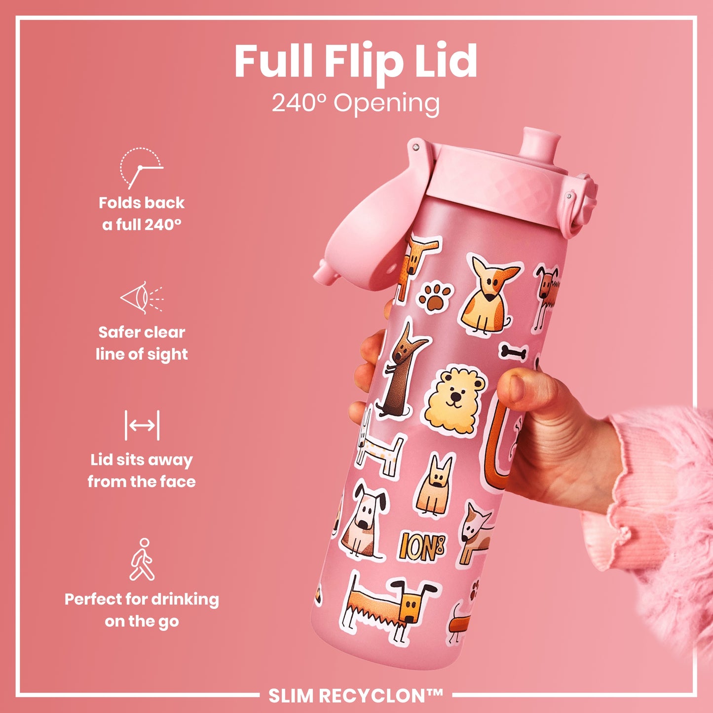 A pink water bottle, featuring a 240° flip lid and dog stickers, is held; the bottle's design prioritizes ease of use and visibility. The text reads "Full Flip Lid," "240° Opening," and "SLIM RECYCLON™".