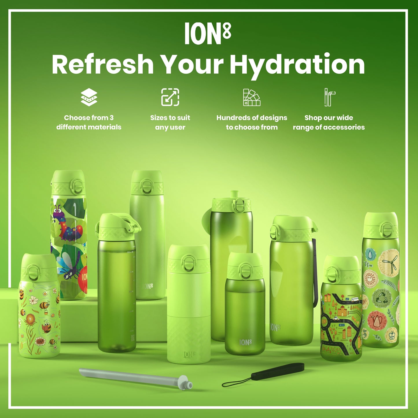 Several green ION8 water bottles, of varying sizes and designs, are displayed on a green surface. Choose from 3 different materials. Sizes to suit any user. Hundreds of designs to choose from. Shop our wide range of accessories.