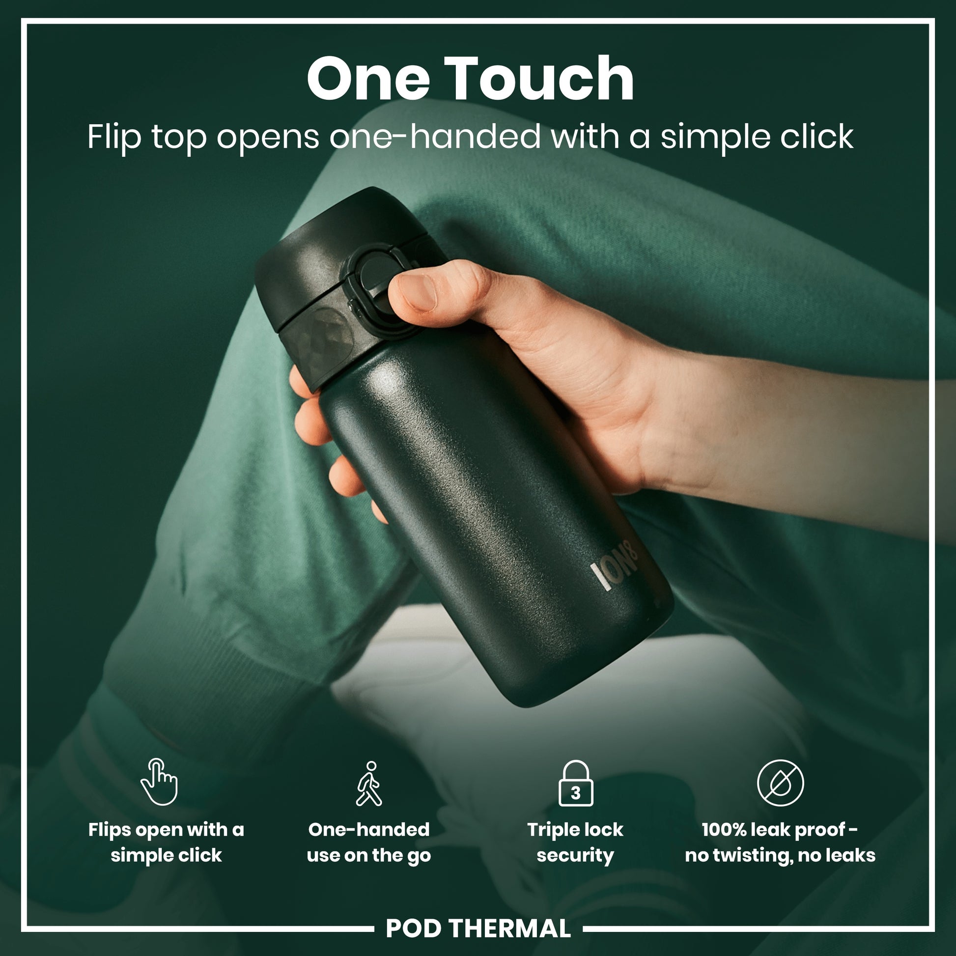 A dark-green thermal bottle is being held; its flip top opens with a single click. The hand holds it against a dark-green background. One Touch. Flip top opens one-handed with a simple click. Flips open with a simple click. One-handed use on the go. Triple lock security. 100% leak proof – no twisting, no leaks. POD THERMAL. ION8.