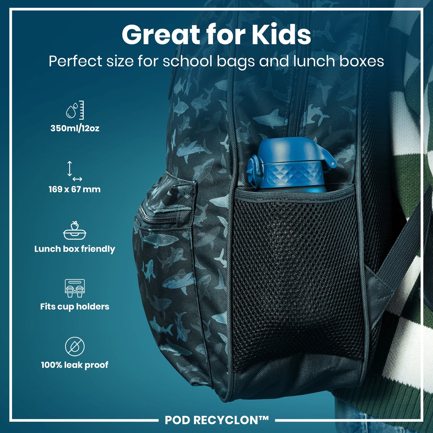 A water bottle fits inside a shark-patterned backpack's mesh pocket; it's designed for kids' school bags and lunchboxes. 350ml/12oz; 169 x 67 mm; lunchbox and cup holder friendly; 100% leak proof. POD RECYCLON™