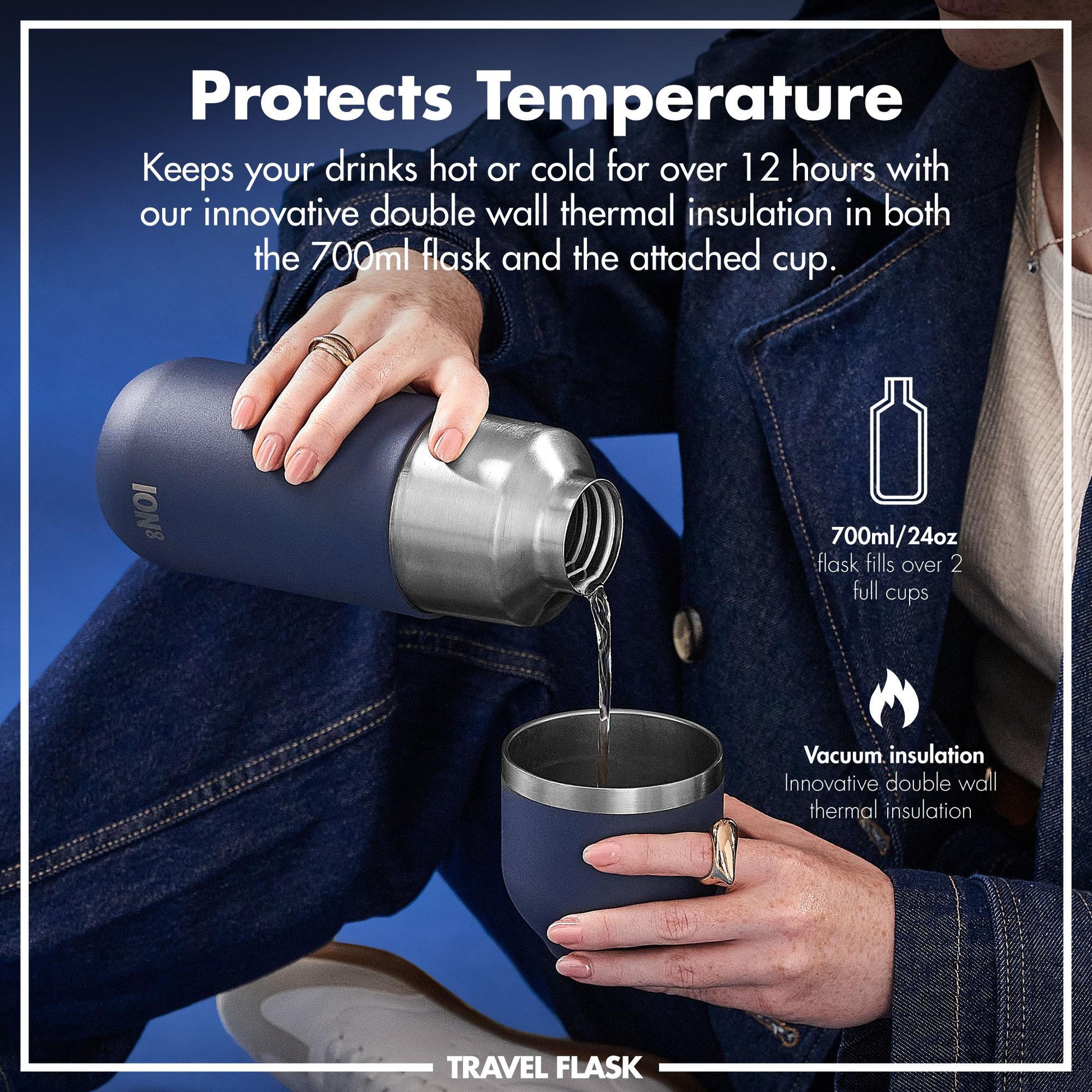 Person pours liquid from a double-walled, thermal-insulated travel flask into a cup in a blue-jeaned setting. Text: Protects Temperature Keeps your drinks hot or cold for over 12 hours with our innovative double wall thermal insulation in both the 700ml flask and the attached cup. 700ml/24oz flask fills over 2 full cups Vacuum insulation Innovative double wall thermal insulation TRAVEL FLASK